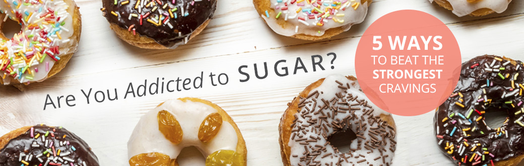 Are you addicted to sugar? 5 Ways to Beat the Strongest Cravings