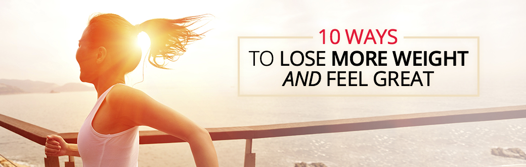 10 Ways to Lose More Weight and Feel Great