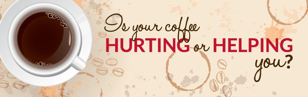 Is your coffee hurting or helping you.